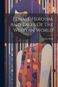 Cover image for Female Heroism, And Tales Of The Western World