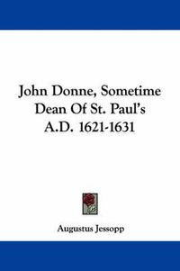 Cover image for John Donne, Sometime Dean Of St. Paul's A.D. 1621-1631