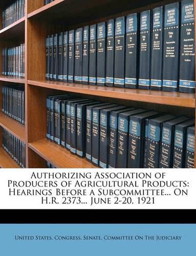 Authorizing Association of Producers of Agricultural Products: Hearings Before a Subcommittee... On H.R. 2373... June 2-20, 1921