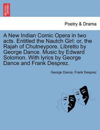 Cover image for A New Indian Comic Opera in Two Acts. Entitled the Nautch Girl: Or, the Rajah of Chutneypore. Libretto by George Dance. Music by Edward Solomon. with Lyrics by George Dance and Frank Desprez.