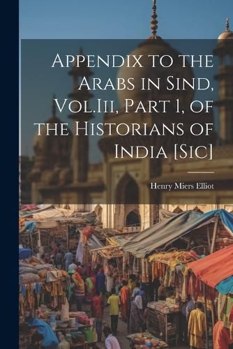 Cover image for Appendix to the Arabs in Sind, Vol.Iii, Part 1, of the Historians of India [Sic]