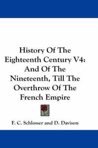 Cover image for History of the Eighteenth Century V4: And of the Nineteenth, Till the Overthrow of the French Empire