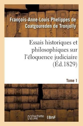 Cover image for Essais Historiques Et Philosophiques Sur l'Eloquence Judiciaire, Jusqu'a Nos Jours: Et Depuis La Renaissance Des Lettres, Par Rapport A La France Seulement. Tome 1