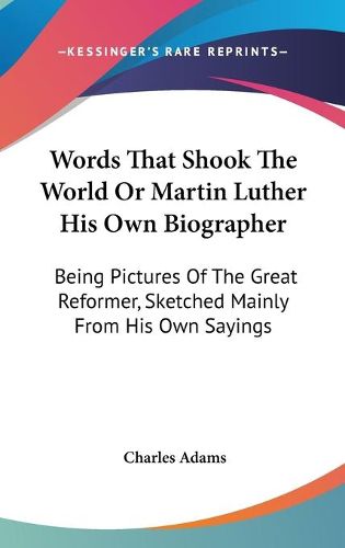 Cover image for Words That Shook the World or Martin Luther His Own Biographer: Being Pictures of the Great Reformer, Sketched Mainly from His Own Sayings