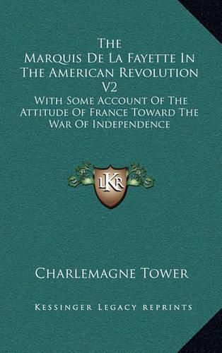 The Marquis de La Fayette in the American Revolution V2: With Some Account of the Attitude of France Toward the War of Independence