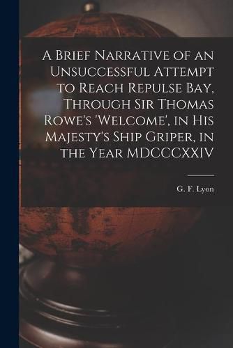 Cover image for A Brief Narrative of an Unsuccessful Attempt to Reach Repulse Bay, Through Sir Thomas Rowe's 'Welcome', in His Majesty's Ship Griper, in the Year MDCCCXXIV [microform]