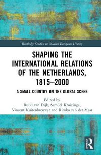 Cover image for Shaping the International Relations of the Netherlands, 1815-2000: A Small Country on the Global Scene