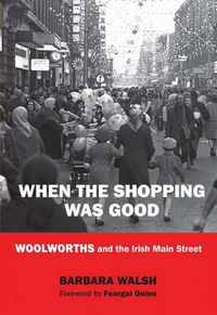 Cover image for When the Shopping Was Good: Woolworths and the Irish Main Street