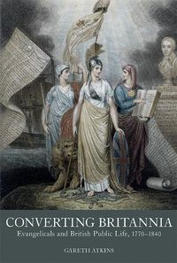 Cover image for Converting Britannia: Evangelicals and British Public Life, 1770-1840