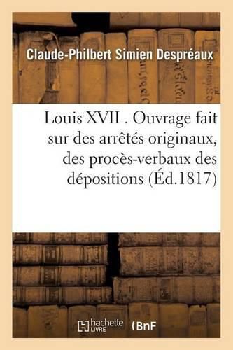 Cover image for Louis XVII . Ouvrage Fait Sur Des Arretes Originaux, Des Proces-Verbaux Des Depositions Des Temoins