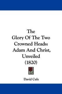 Cover image for The Glory of the Two Crowned Heads: Adam and Christ, Unveiled (1820)