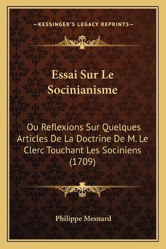 Essai Sur Le Socinianisme: Ou Reflexions Sur Quelques Articles de La Doctrine de M. Le Clerc Touchant Les Sociniens (1709)