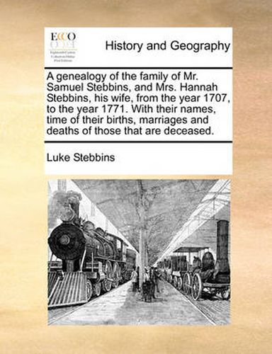 Cover image for A Genealogy of the Family of Mr. Samuel Stebbins, and Mrs. Hannah Stebbins, His Wife, from the Year 1707, to the Year 1771. with Their Names, Time of Their Births, Marriages and Deaths of Those That Are Deceased.