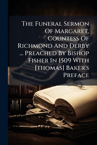 Cover image for The Funeral Sermon Of Margaret, Countess Of Richmond And Derby ... Preached By Bishop Fisher In 1509 With [thomas] Baker's Preface