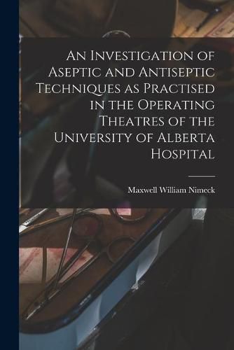 Cover image for An Investigation of Aseptic and Antiseptic Techniques as Practised in the Operating Theatres of the University of Alberta Hospital