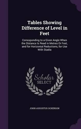 Cover image for Tables Showing Difference of Level in Feet: Corresponding to a Given Angle When the Distance Is Read in Metres or Feet, and for Horizontal Reductions, for Use with Stadia