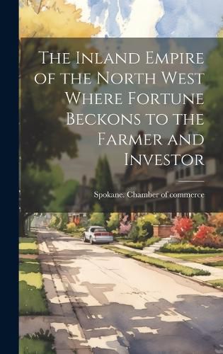 Cover image for The Inland Empire of the North West Where Fortune Beckons to the Farmer and Investor