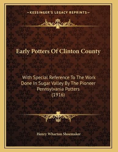 Cover image for Early Potters of Clinton County: With Special Reference to the Work Done in Sugar Valley by the Pioneer Pennsylvania Potters (1916)