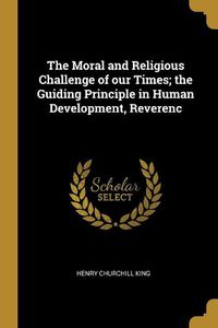 Cover image for The Moral and Religious Challenge of our Times; the Guiding Principle in Human Development, Reverenc