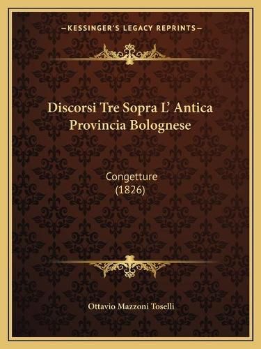 Cover image for Discorsi Tre Sopra L' Antica Provincia Bolognese: Congetture (1826)