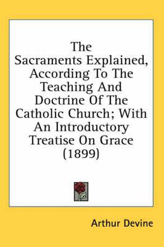 Cover image for The Sacraments Explained, According to the Teaching and Doctrine of the Catholic Church; With an Introductory Treatise on Grace (1899)