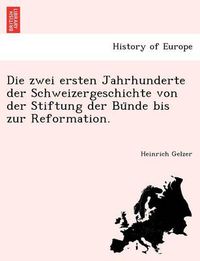 Cover image for Die Zwei Ersten Jahrhunderte Der Schweizergeschichte Von Der Stiftung Der Bu Nde Bis Zur Reformation.