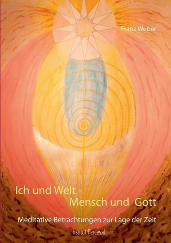 Ich und Welt - Mensch und Gott: Meditative Betrachtungen zur Lage der Zeit