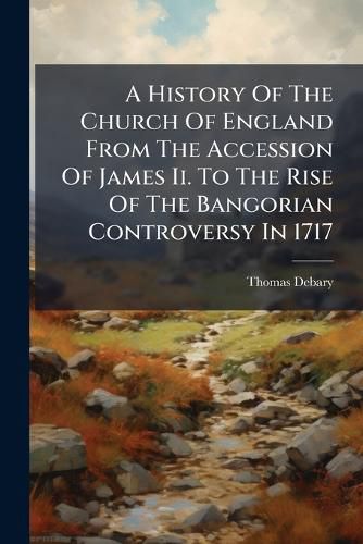 Cover image for A History Of The Church Of England From The Accession Of James Ii. To The Rise Of The Bangorian Controversy In 1717