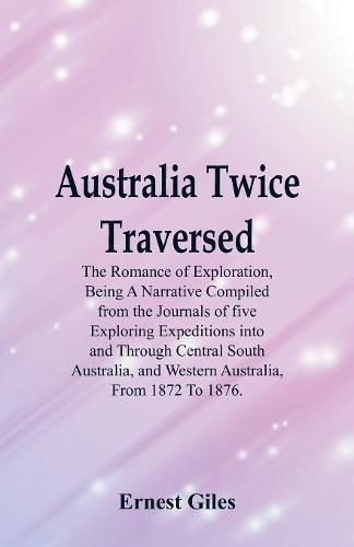 Cover image for Australia Twice Traversed: The Romance Of Exploration, Being A Narrative Compiled From The Journals Of Five Exploring Expeditions Into And Through Central South Australia, And Western Australia, From 1872 To 1876.