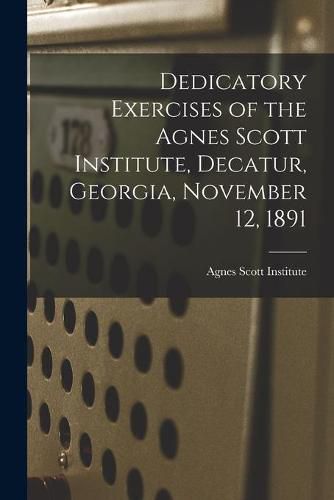 Dedicatory Exercises of the Agnes Scott Institute, Decatur, Georgia, November 12, 1891