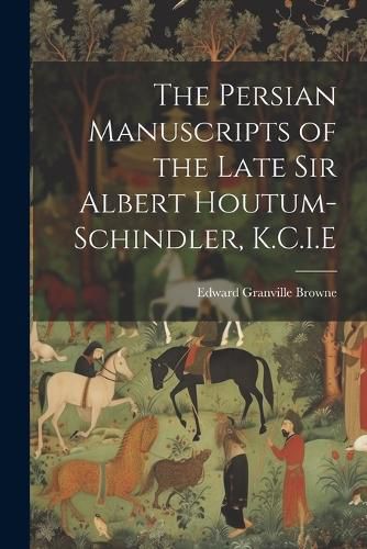 The Persian Manuscripts of the Late Sir Albert Houtum-Schindler, K.C.I.E