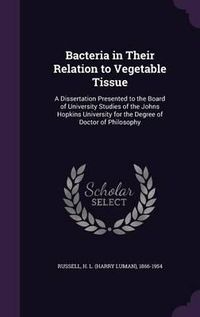 Cover image for Bacteria in Their Relation to Vegetable Tissue: A Dissertation Presented to the Board of University Studies of the Johns Hopkins University for the Degree of Doctor of Philosophy