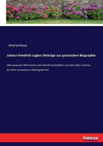 Johann Friedrich Juglers Beitrage zur juristischen Biographie: Oder genauere litterarische und critische Nachrichten von dem Leben und den Schriften verstorbener Rechtsgelehrten