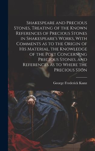 Shakespeare and Precious Stones, Treating of the Known References of Precious Stones in Shakespeare's Works, With Comments as to the Origin of his Material, the Knowledge of the Poet Concerning Precious Stones, and References as to Where the Precious Ston