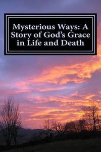 Cover image for Mysterious Ways: A Story of God's Grace in Life and Death: Mysterious Ways: A Story of God's Grace in Life and Death