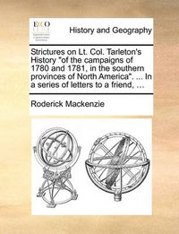 Cover image for Strictures on Lt. Col. Tarleton's History of the Campaigns of 1780 and 1781, in the Southern Provinces of North America. ... in a Series of Letters to a Friend, ...