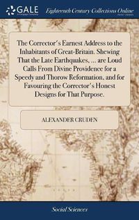 Cover image for The Corrector's Earnest Address to the Inhabitants of Great-Britain. Shewing That the Late Earthquakes, ... are Loud Calls From Divine Providence for a Speedy and Thorow Reformation, and for Favouring the Corrector's Honest Designs for That Purpose.