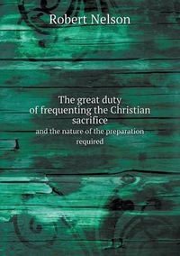 Cover image for The great duty of frequenting the Christian sacrifice and the nature of the preparation required