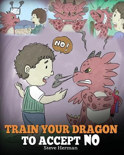 Train Your Dragon To Accept NO: Teach Your Dragon To Accept 'No' For An Answer. A Cute Children Story To Teach Kids About Disagreement, Emotions and Anger Management