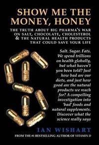 Cover image for Show Me the Money, Honey: The Truth About Big Pharma's War on Salt, Chocolate, Cholesterol & the Natural Health Products That Could Save Your Life