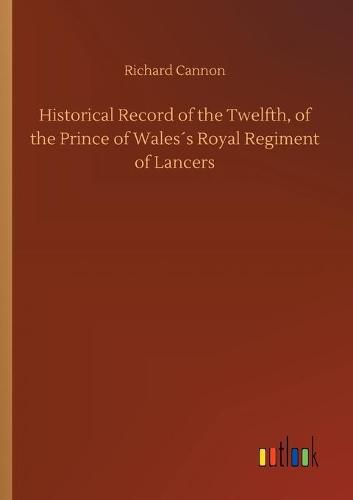 Historical Record of the Twelfth, of the Prince of Waless Royal Regiment of Lancers