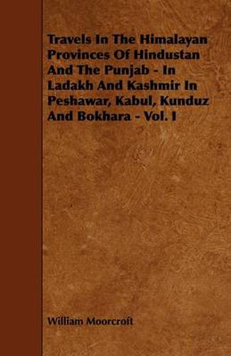 Cover image for Travels In The Himalayan Provinces Of Hindustan And The Punjab - In Ladakh And Kashmir In Peshawar, Kabul, Kunduz And Bokhara - Vol. I