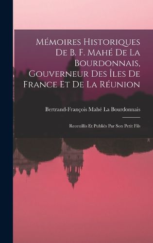 Cover image for Memoires Historiques De B. F. Mahe De La Bourdonnais, Gouverneur Des Iles De France Et De La Reunion