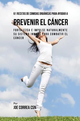 61 Recetas de Comidas Organicas Para Ayudar a Prevenir el Cancer: Fortalezca e Impulse Naturalmente Su Sistema Inmune Para Combatir el Cancer