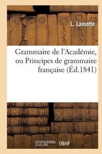 Cover image for Grammaire de l'Academie, Ou Principes de Grammaire Francaise, Fidelement Extraits: de la Derniere Edition Du Dictionnaire de l'Academie