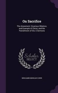 Cover image for On Sacrifice: The Atonement, Vicarious Oblation, and Example of Christ; And the Punishment of Sin, 5 Sermons