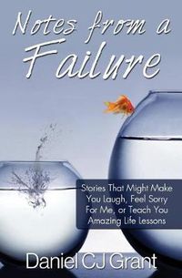 Cover image for Notes From A Failure: Stories That Might Make You Laugh, Feel Sorry For Me, or Teach You Amazing Life Lessons