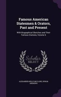 Cover image for Famous American Statesmen & Orators, Past and Present: With Biographical Sketches and Their Famous Orations, Volume 6