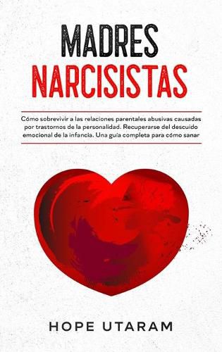 Cover image for Madres Narcisistas: Como sobrevivir a las relaciones parentales abusivas causadas por trastornos de la personalidad. Recuperarse del descuido emocional de la infancia. Una guia completa para como sanar