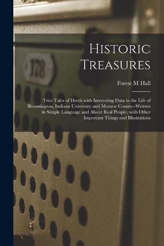 Cover image for Historic Treasures: True Tales of Deeds With Interesting Data in the Life of Bloomington, Indiana University and Monroe County--written in Simple Language and About Real People, With Other Important Things and Illustrations